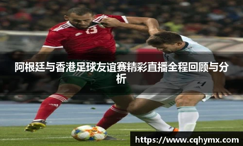 阿根廷与香港足球友谊赛精彩直播全程回顾与分析